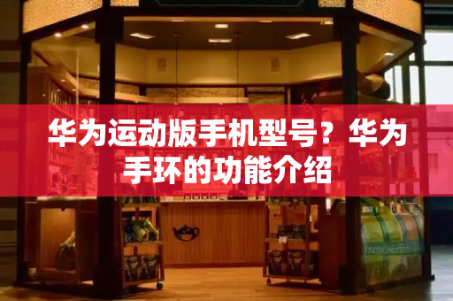 华为运动版手机型号？华为手环的功能介绍-第1张图片-星选测评