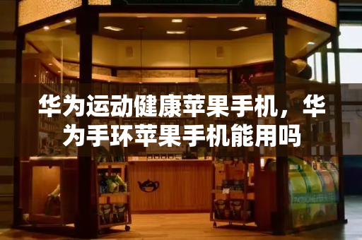 华为运动健康苹果手机，华为手环苹果手机能用吗