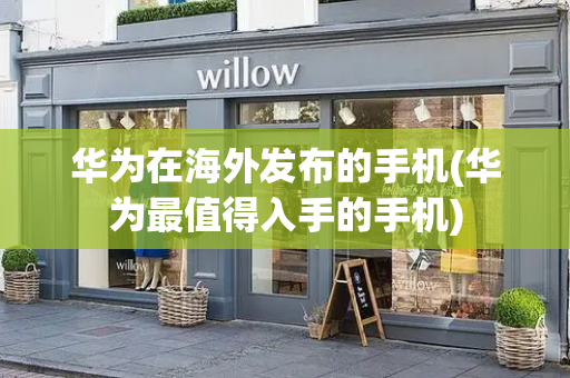 华为在海外发布的手机(华为最值得入手的手机)