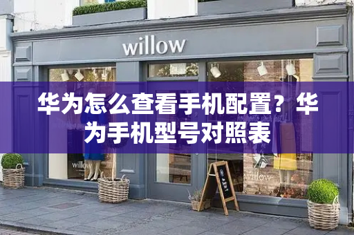 华为怎么查看手机配置？华为手机型号对照表