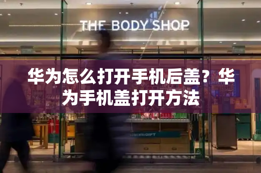 华为怎么打开手机后盖？华为手机盖打开方法-第1张图片-星选测评