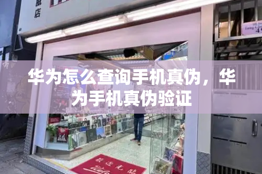 华为怎么查询手机真伪，华为手机真伪验证
