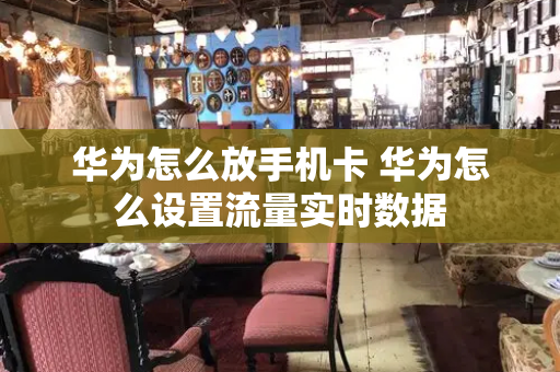 华为怎么放手机卡 华为怎么设置流量实时数据-第1张图片-星选测评