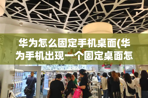 华为怎么固定手机桌面(华为手机出现一个固定桌面怎么取消)