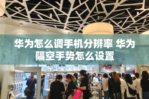 华为怎么调手机分辨率 华为隔空手势怎么设置