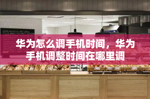 华为怎么调手机时间，华为手机调整时间在哪里调-第1张图片-星选测评