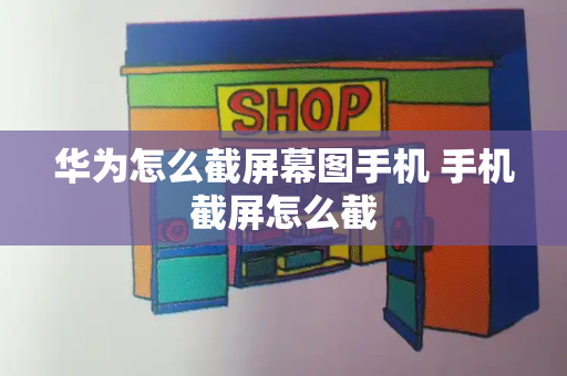 华为怎么截屏幕图手机 手机截屏怎么截-第1张图片-星选测评