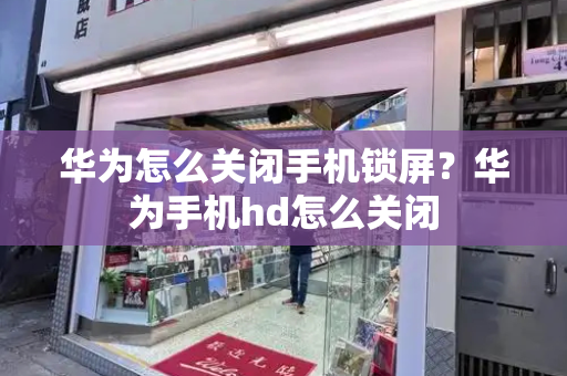 华为怎么关闭手机锁屏？华为手机hd怎么关闭-第1张图片-星选测评