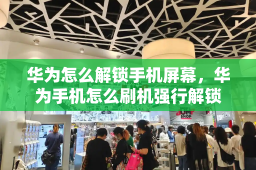 华为怎么解锁手机屏幕，华为手机怎么刷机强行解锁-第1张图片-星选测评