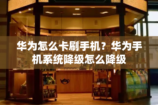 华为怎么卡刷手机？华为手机系统降级怎么降级