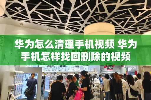 华为怎么清理手机视频 华为手机怎样找回删除的视频