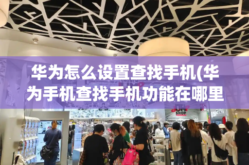 华为怎么设置查找手机(华为手机查找手机功能在哪里打开)-第1张图片-星选测评