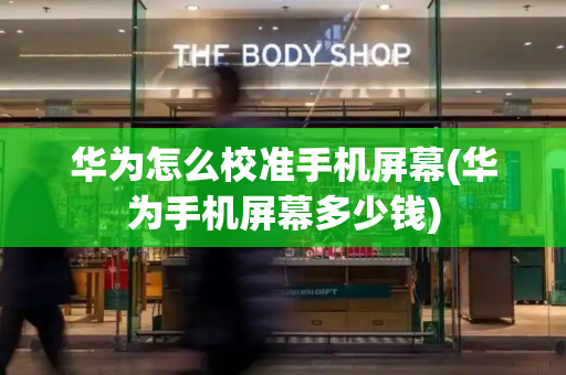 华为怎么校准手机屏幕(华为手机屏幕多少钱)-第1张图片-星选测评