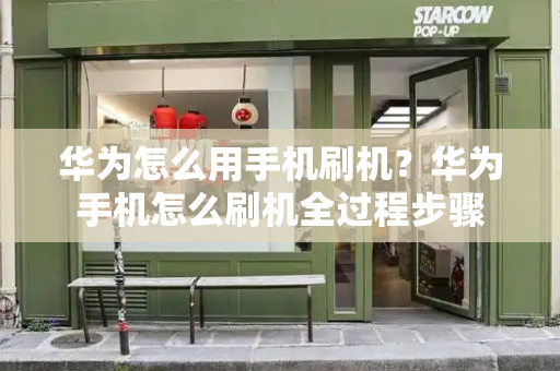 华为怎么用手机刷机？华为手机怎么刷机全过程步骤-第1张图片-星选测评