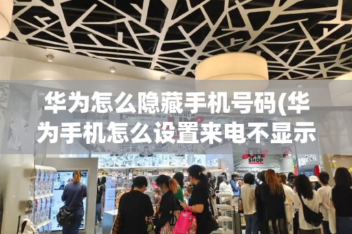 华为怎么隐藏手机号码(华为手机怎么设置来电不显示号码)