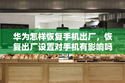 华为怎样恢复手机出厂，恢复出厂设置对手机有影响吗-第1张图片-星选测评