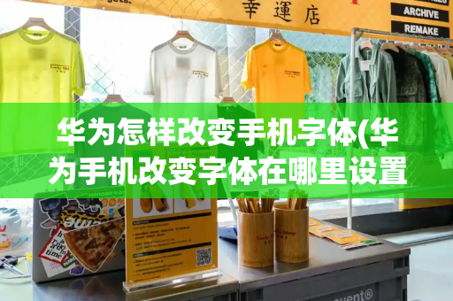 华为怎样改变手机字体(华为手机改变字体在哪里设置)