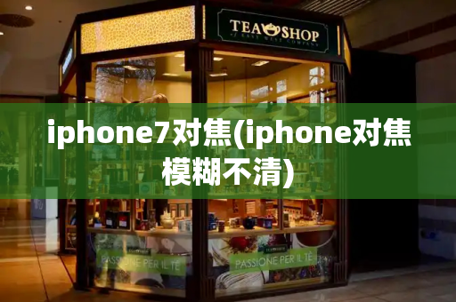 iphone7对焦(iphone对焦模糊不清)
