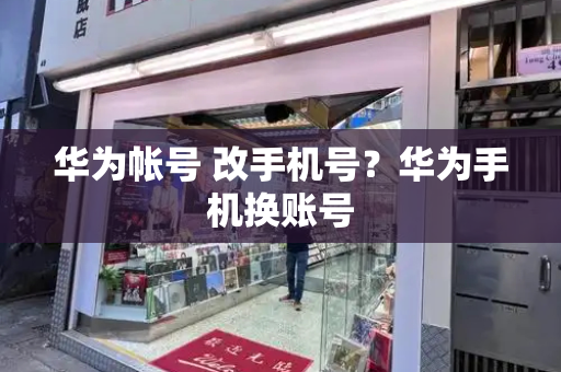 华为帐号 改手机号？华为手机换账号