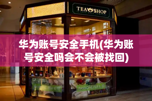 华为账号安全手机(华为账号安全吗会不会被找回)