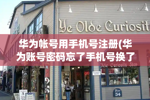 华为帐号用手机号注册(华为账号密码忘了手机号换了)