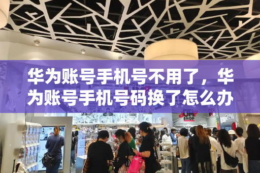 华为账号手机号不用了，华为账号手机号码换了怎么办