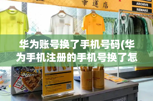 华为账号换了手机号码(华为手机注册的手机号换了怎么办)