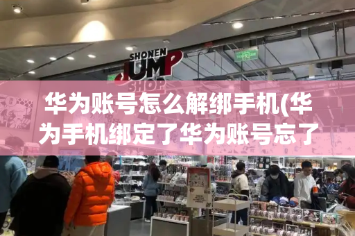 华为账号怎么解绑手机(华为手机绑定了华为账号忘了密码)