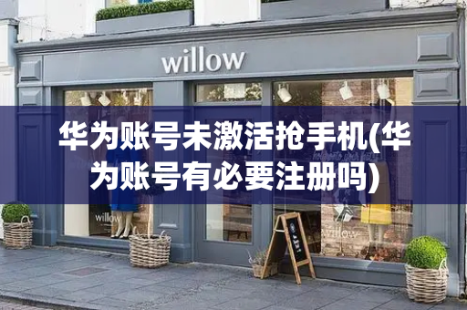 华为账号未激活抢手机(华为账号有必要注册吗)