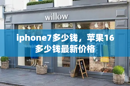 iphone7多少钱，苹果16多少钱最新价格