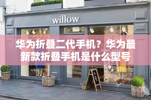 华为折叠二代手机？华为最新款折叠手机是什么型号