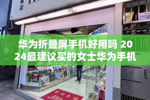 华为折叠屏手机好用吗 2024最建议买的女士华为手机-第1张图片-星选测评