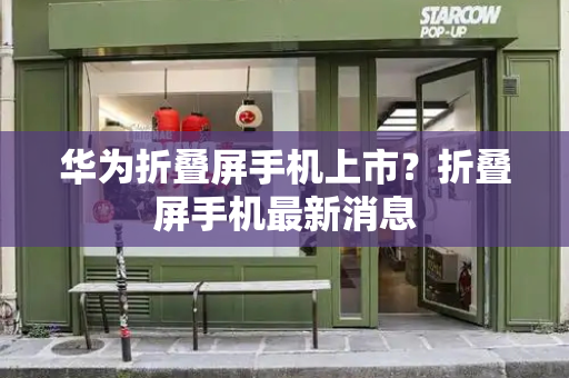 华为折叠屏手机上市？折叠屏手机最新消息-第1张图片-星选测评
