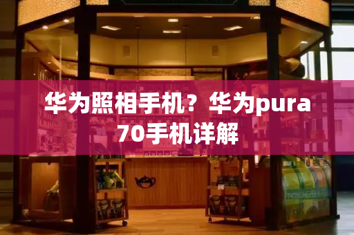 华为照相手机？华为pura70手机详解