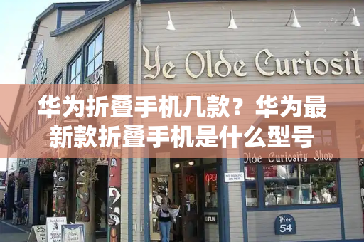 华为折叠手机几款？华为最新款折叠手机是什么型号