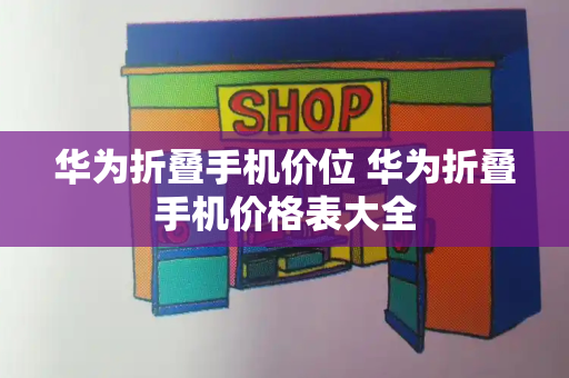 华为折叠手机价位 华为折叠手机价格表大全