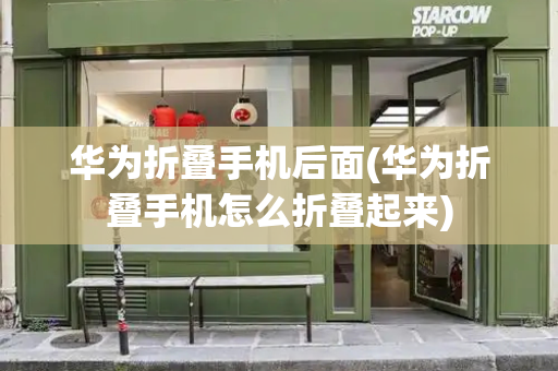华为折叠手机后面(华为折叠手机怎么折叠起来)