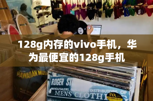 128g内存的vivo手机，华为最便宜的128g手机-第1张图片-星选测评