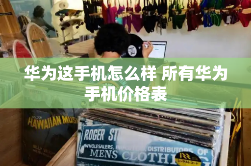华为这手机怎么样 所有华为手机价格表-第1张图片-星选测评