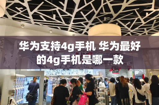 华为支持4g手机 华为最好的4g手机是哪一款