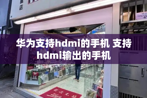 华为支持hdmi的手机 支持hdmi输出的手机