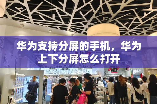 华为支持分屏的手机，华为上下分屏怎么打开-第1张图片-星选测评