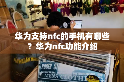 华为支持nfc的手机有哪些？华为nfc功能介绍-第1张图片-星选测评