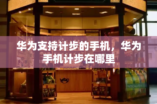 华为支持计步的手机，华为手机计步在哪里-第1张图片-星选测评