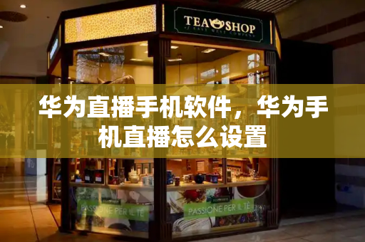 华为直播手机软件，华为手机直播怎么设置