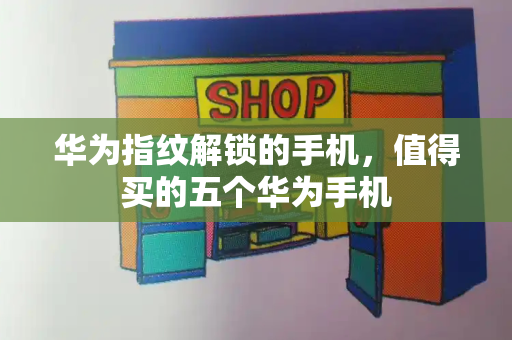 华为指纹解锁的手机，值得买的五个华为手机