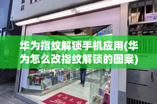 华为指纹解锁手机应用(华为怎么改指纹解锁的图案)