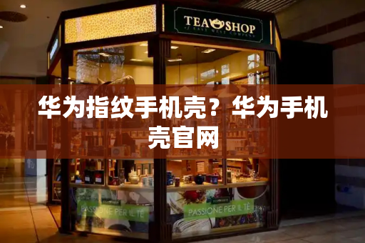 华为指纹手机壳？华为手机壳官网