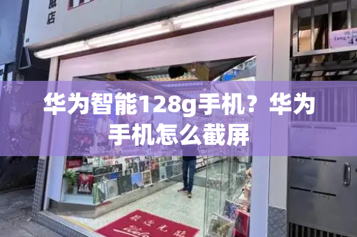 华为智能128g手机？华为手机怎么截屏-第1张图片-星选测评