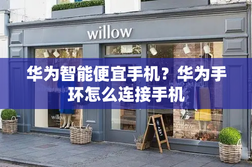 华为智能便宜手机？华为手环怎么连接手机